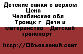 Детские санки с верхом › Цена ­ 700 - Челябинская обл., Троицк г. Дети и материнство » Детский транспорт   
